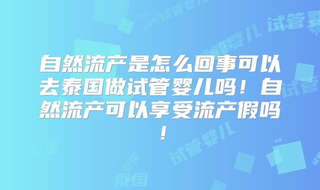 自然流产是怎么回事可以去泰国做试管婴儿吗！自然流产可以享受流产假吗！