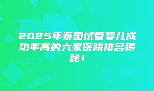 2025年泰国试管婴儿成功率高的六家医院排名揭秘！