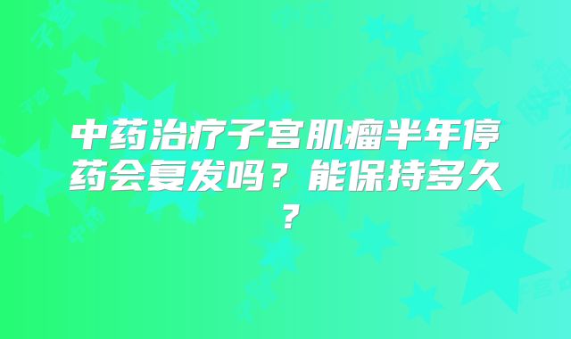 中药治疗子宫肌瘤半年停药会复发吗?能保持多久?