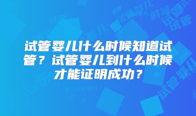 试管婴儿什么时候知道试管?试管婴儿到什么时候才能证明成功?