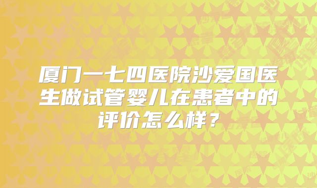 厦门一七四医院沙爱国医生做试管婴儿在患者中的评价怎么样?