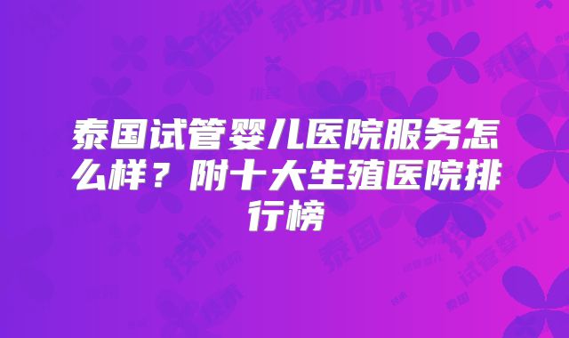 泰国试管婴儿医院服务怎么样？附十大生殖医院排行榜