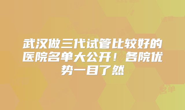 武汉做三代试管比较好的医院名单大公开！各院优势一目了然