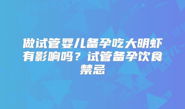 做试管婴儿备孕吃大明虾有影响吗？试管备孕饮食禁忌