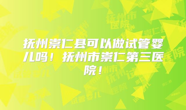 抚州崇仁县可以做试管婴儿吗！抚州市崇仁第三医院！