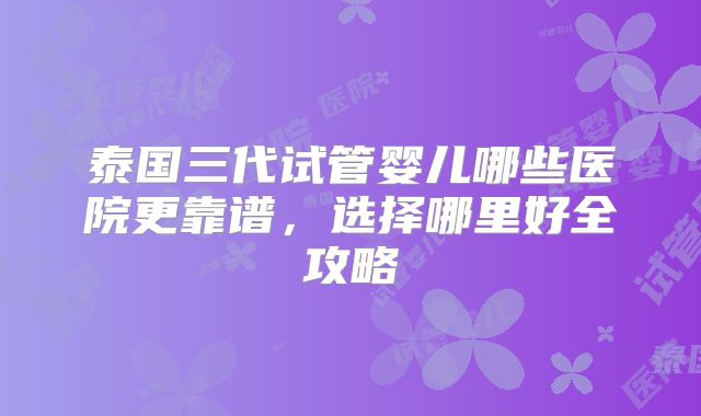 泰国三代试管婴儿哪些医院更靠谱，选择哪里好全攻略
