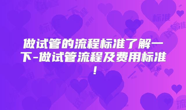 做试管的流程标准了解一下-做试管流程及费用标准!