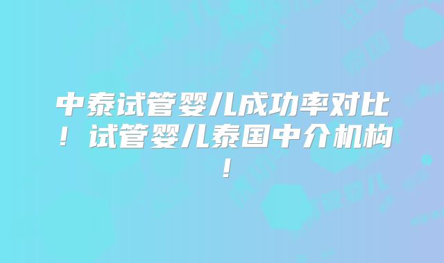 中泰试管婴儿成功率对比！试管婴儿泰国中介机构！