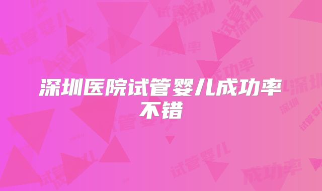 深圳医院试管婴儿成功率不错