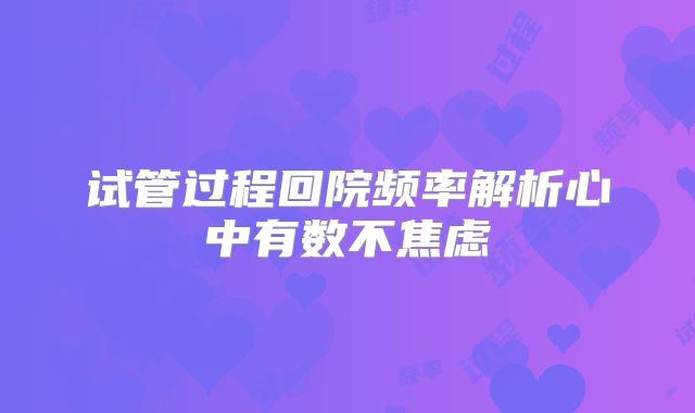 试管过程回院频率解析心中有数不焦虑