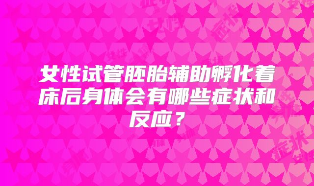 女性试管胚胎辅助孵化着床后身体会有哪些症状和反应？