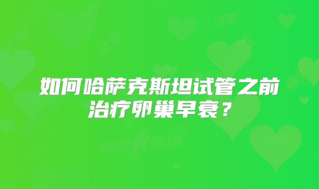 如何哈萨克斯坦试管之前治疗卵巢早衰？