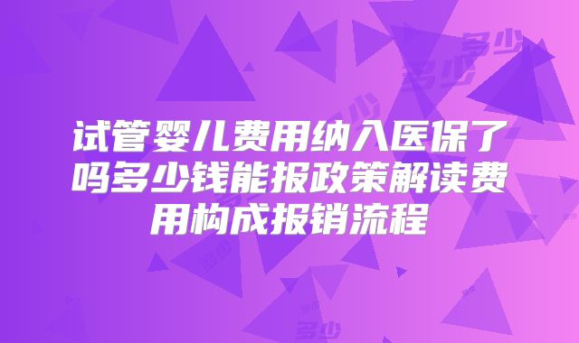 试管婴儿费用纳入医保了吗多少钱能报政策解读费用构成报销流程