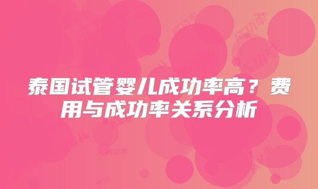 泰国试管婴儿成功率高？费用与成功率关系分析