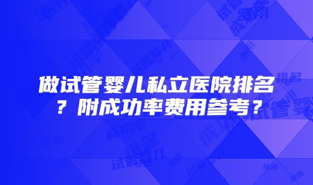 做试管婴儿私立医院排名？附成功率费用参考？