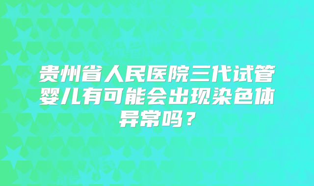 贵州省人民医院三代试管婴儿有可能会出现染色体异常吗？