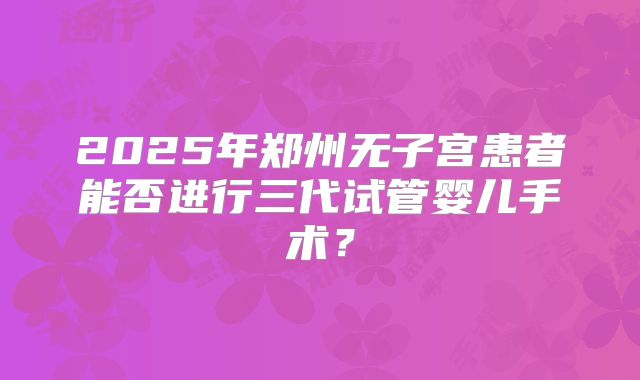 2025年郑州无子宫患者能否进行三代试管婴儿手术？