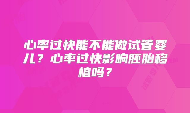 心率过快能不能做试管婴儿?心率过快影响胚胎移植吗?