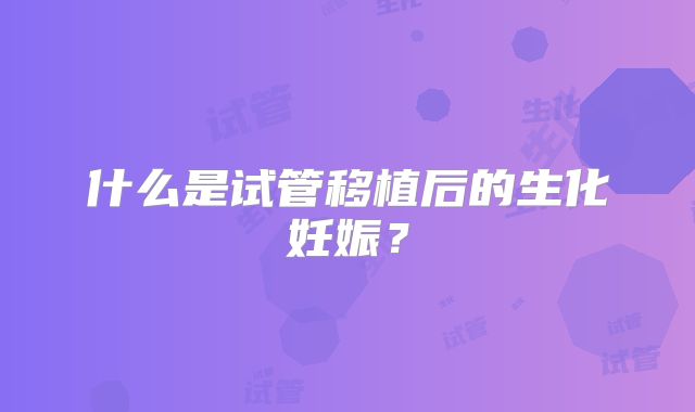 什么是试管移植后的生化妊娠？