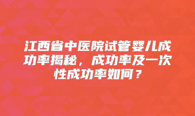 江西省中医院试管婴儿成功率揭秘，成功率及一次性成功率如何？