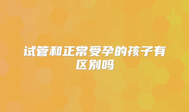 试管和正常受孕的孩子有区别吗