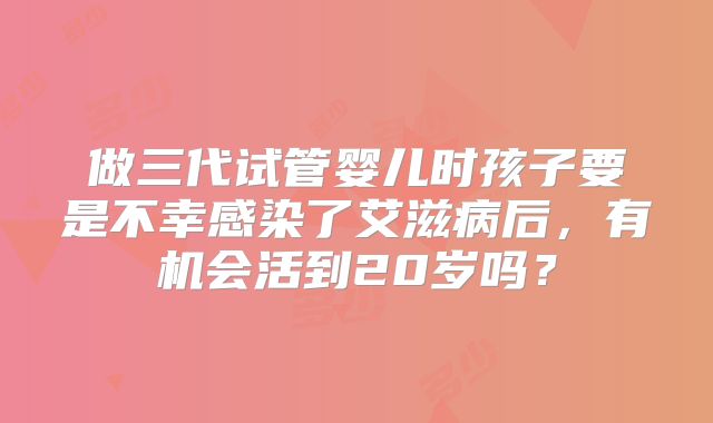 做三代试管婴儿时孩子要是不幸感染了艾滋病后，有机会活到20岁吗？