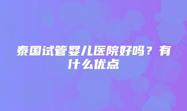泰国试管婴儿医院好吗？有什么优点
