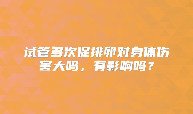 试管多次促排卵对身体伤害大吗，有影响吗？