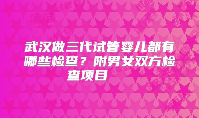 武汉做三代试管婴儿都有哪些检查?附男女双方检查项目