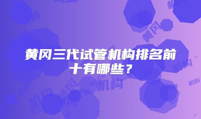 黄冈三代试管机构排名前十有哪些？