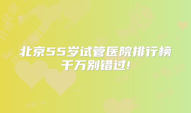北京55岁试管医院排行榜千万别错过!