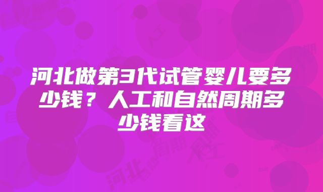 河北做第3代试管婴儿要多少钱？人工和自然周期多少钱看这