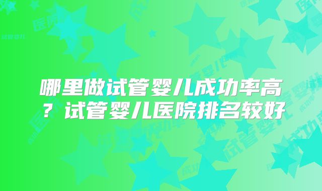 哪里做试管婴儿成功率高？试管婴儿医院排名较好