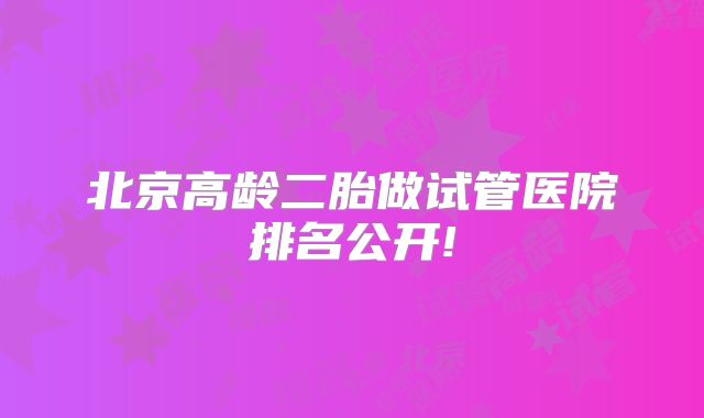 北京高龄二胎做试管医院排名公开!