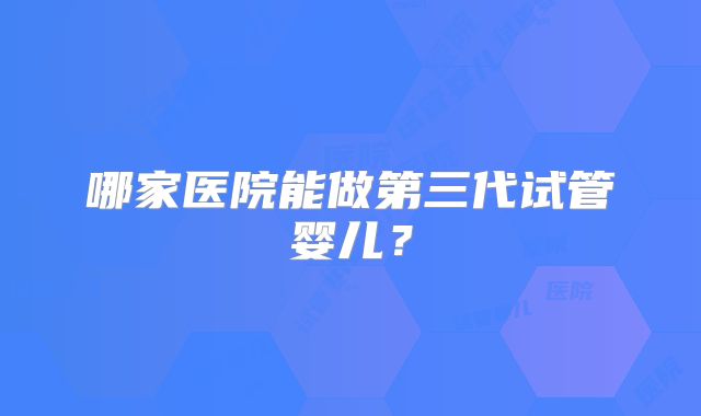 哪家医院能做第三代试管婴儿?