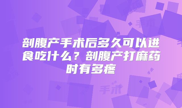 剖腹产手术后多久可以进食吃什么？剖腹产打麻药时有多疼