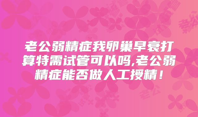 老公弱精症我卵巢早衰打算特需试管可以吗,老公弱精症能否做人工授精！