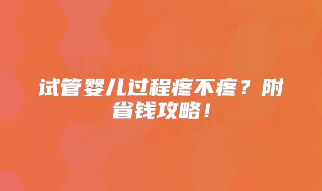 试管婴儿过程疼不疼？附省钱攻略！