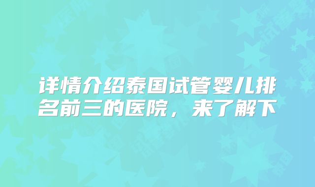 详情介绍泰国试管婴儿排名前三的医院，来了解下