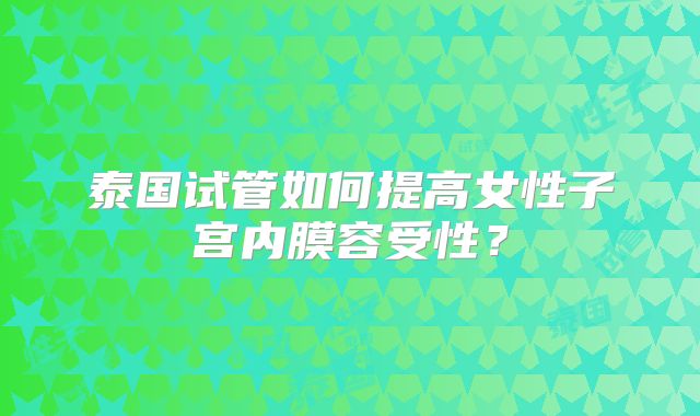 泰国试管如何提高女性子宫内膜容受性？