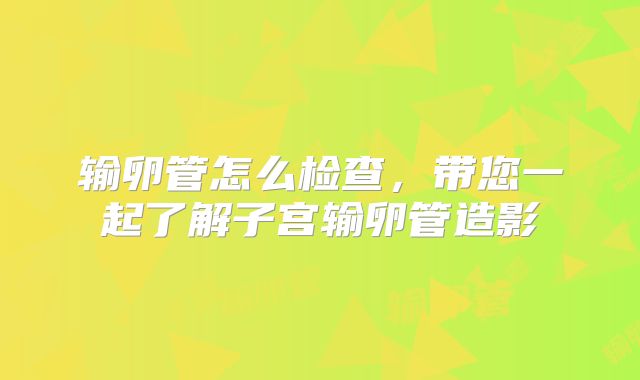 输卵管怎么检查,带您一起了解子宫输卵管造影