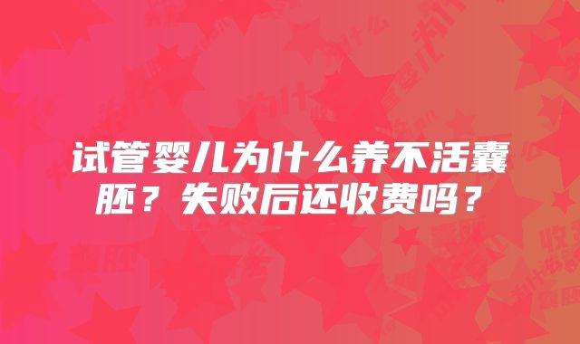 试管婴儿为什么养不活囊胚？失败后还收费吗？