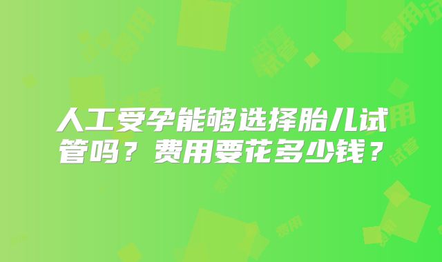 人工受孕能够选择胎儿试管吗？费用要花多少钱？
