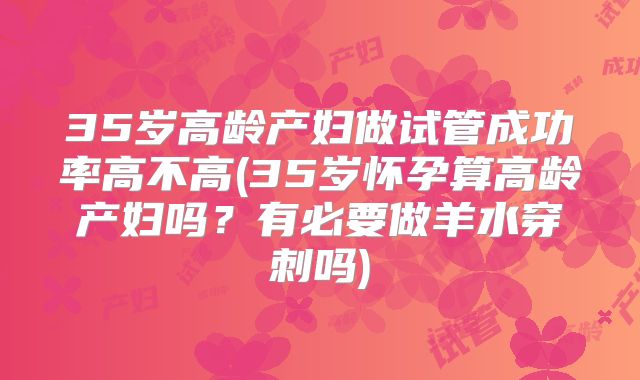 35岁高龄产妇做试管成功率高不高(35岁怀孕算高龄产妇吗？有必要做羊水穿刺吗)