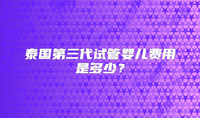 泰国第三代试管婴儿费用是多少？