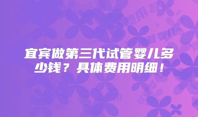 宜宾做第三代试管婴儿多少钱？具体费用明细！