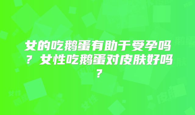 女的吃鹅蛋有助于受孕吗?女性吃鹅蛋对皮肤好吗?