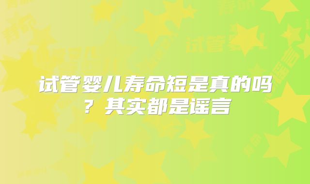 试管婴儿寿命短是真的吗？其实都是谣言