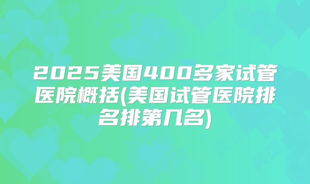 2025美国400多家试管医院概括(美国试管医院排名排第几名)