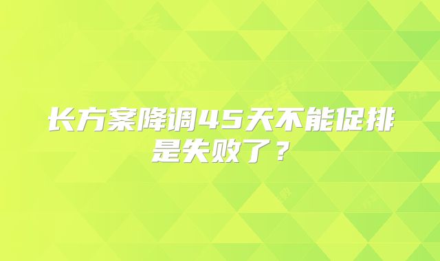 长方案降调45天不能促排是失败了？